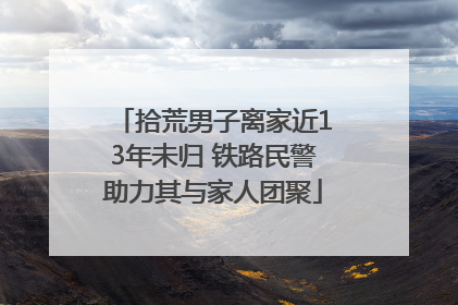 拾荒男子离家近13年未归 铁路民警助力其与家人团聚