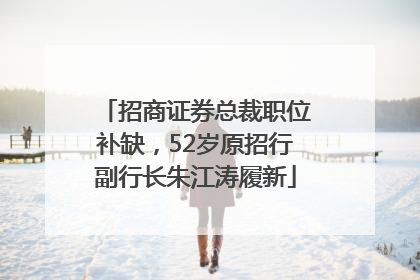 招商证券总裁职位补缺，52岁原招行副行长朱江涛履新
