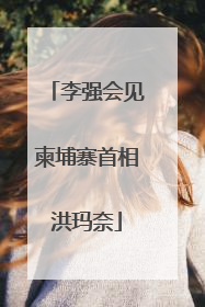 李强会见柬埔寨首相洪玛奈