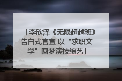 李欣泽《无限超越班》告白式官宣 以“求职文学”圆梦演技综艺