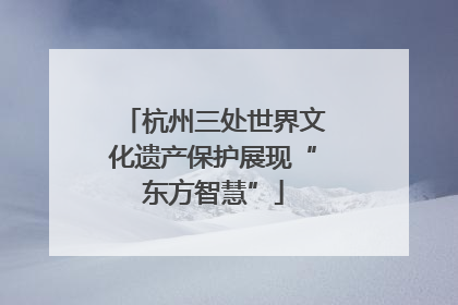 杭州三处世界文化遗产保护展现“东方智慧”