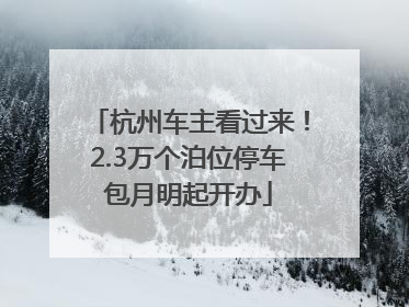杭州车主看过来！2.3万个泊位停车包月明起开办