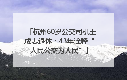 杭州60岁公交司机王成志退休：43年诠释“人民公交为人民”