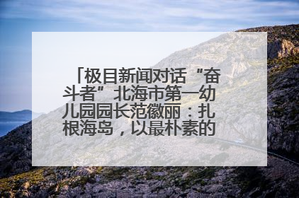 极目新闻对话“奋斗者”北海市第一幼儿园园长范徽丽：扎根海岛，以最朴素的爱践行教育的梦想