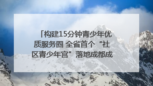 构建15分钟青少年优质服务圈 全省首个“社区青少年宫”落地成都成华区｜一老一小总关情