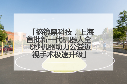 摘镜黑科技，上海首批新一代机器人全飞秒机器助力公益近视手术极速升级