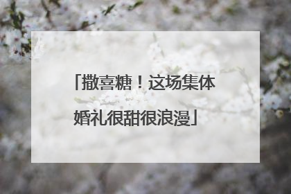 撒喜糖！这场集体婚礼很甜很浪漫