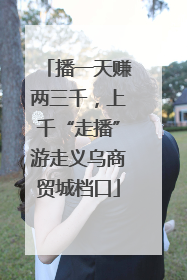 播一天赚两三千，上千“走播”游走义乌商贸城档口