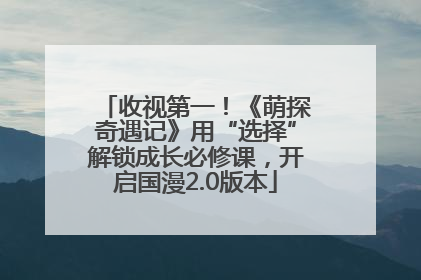 收视第一！《萌探奇遇记》用“选择”解锁成长必修课，开启国漫2.0版本