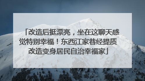 改造后挺漂亮，坐在这聊天感觉特别幸福！东西江家巷经提质改造变身居民自治幸福家