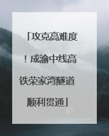 攻克高难度！成渝中线高铁荣家湾隧道顺利贯通