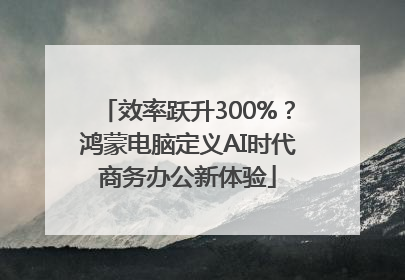 效率跃升300%？鸿蒙电脑定义AI时代商务办公新体验