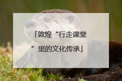 敦煌“行走课堂”里的文化传承