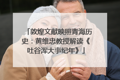 敦煌文献映照青海历史：黄维忠教授解读《吐谷浑大事纪年》