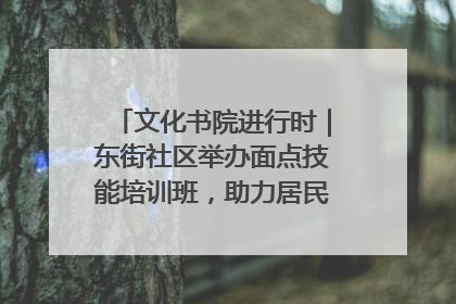 文化书院进行时｜东街社区举办面点技能培训班，助力居民就业创业！