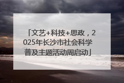 文艺+科技+思政，2025年长沙市社会科学普及主题活动周启动