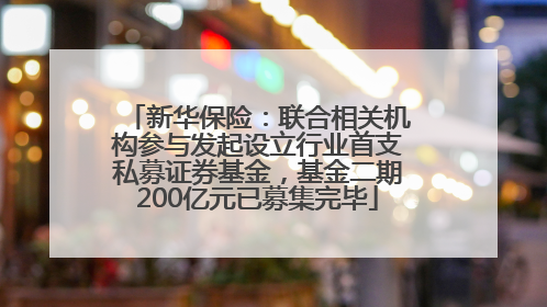新华保险：联合相关机构参与发起设立行业首支私募证券基金，基金二期200亿元已募集完毕