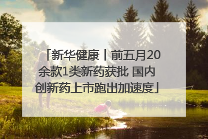 新华健康丨前五月20余款1类新药获批 国内创新药上市跑出加速度