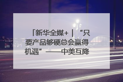 新华全媒+｜“只要产品够硬总会赢得机遇”——中美互降关税落地一线观察