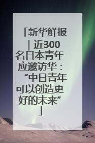 新华鲜报｜近300名日本青年应邀访华：“中日青年可以创造更好的未来”