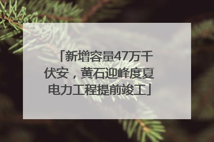 新增容量47万千伏安，黄石迎峰度夏电力工程提前竣工