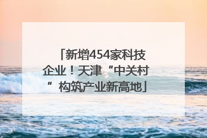 新增454家科技企业！天津“中关村”构筑产业新高地