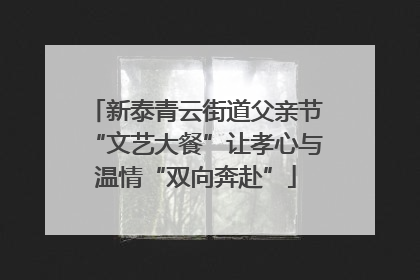 新泰青云街道父亲节“文艺大餐”让孝心与温情“双向奔赴”
