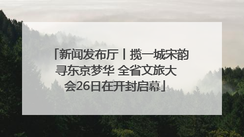 新闻发布厅丨揽一城宋韵 寻东京梦华 全省文旅大会26日在开封启幕