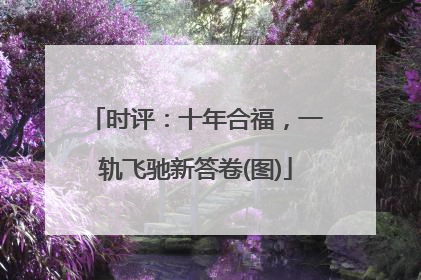 时评：十年合福，一轨飞驰新答卷(图)