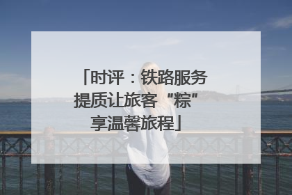 时评：铁路服务提质让旅客“粽”享温馨旅程