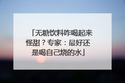 无糖饮料咋喝起来怪甜？专家：最好还是喝自己烧的水
