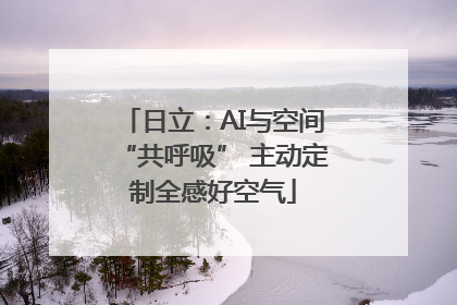 日立：AI与空间“共呼吸” 主动定制全感好空气