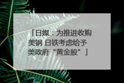 日媒：为推进收购美钢 日铁考虑给予美政府“黄金股”