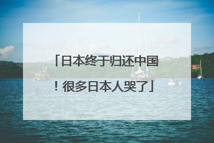 日本终于归还中国！很多日本人哭了