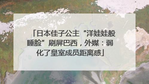 日本佳子公主“洋娃娃般睡脸”刷屏巴西，外媒：弱化了皇室成员距离感