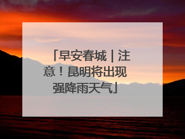 早安春城｜注意！昆明将出现强降雨天气
