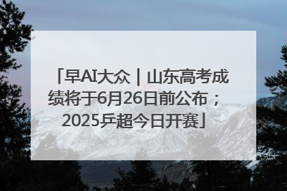 早AI大众｜山东高考成绩将于6月26日前公布；2025乒超今日开赛