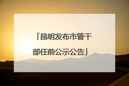 昆明发布市管干部任前公示公告