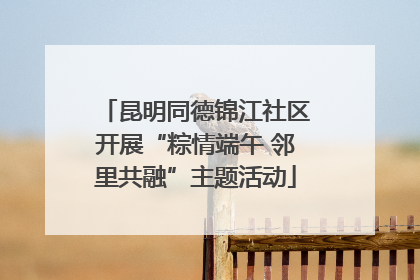 昆明同德锦江社区开展“粽情端午 邻里共融”主题活动