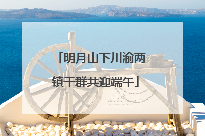 明月山下川渝两镇干群共迎端午