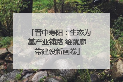 晋中寿阳：生态为基产业铺路 绘就廊带建设新画卷