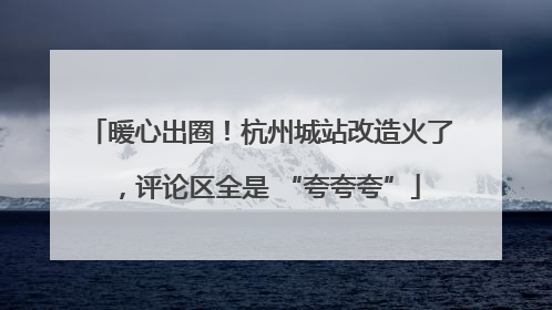 暖心出圈！杭州城站改造火了，评论区全是 “夸夸夸”
