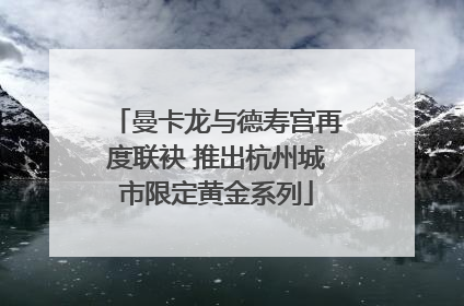 曼卡龙与德寿宫再度联袂 推出杭州城市限定黄金系列