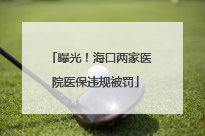 曝光！海口两家医院医保违规被罚