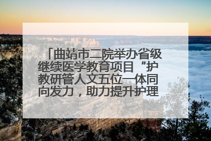 曲靖市二院举办省级继续医学教育项目“护教研管人文五位一体同向发力，助力提升护理效能学习班”