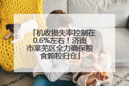 机收损失率控制在0.6%左右！济南市莱芜区全力确保粮食颗粒归仓