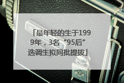 最年轻的生于1999年，3名“95后”选调生拟同批提拔