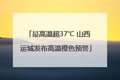 最高温超37℃ 山西运城发布高温橙色预警