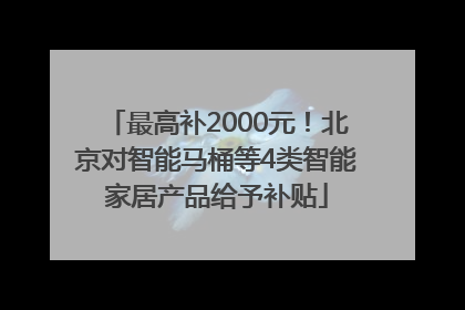 最高补2000元！北京对智能马桶等4类智能家居产品给予补贴