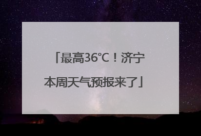 最高36℃！济宁本周天气预报来了